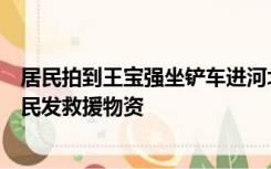 居民拍到王宝强坐铲车进河北灾区：他进村看望老人，给村民发救援物资