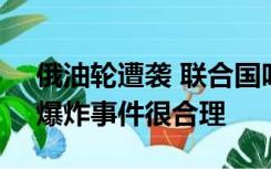 俄油轮遭袭 联合国呼吁各方克制，乌克兰：爆炸事件很合理