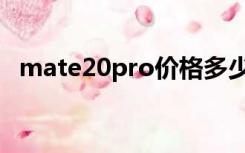 mate20pro价格多少（mate20pro价格）