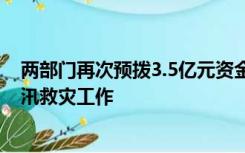 两部门再次预拨3.5亿元资金 支持京津冀等地及东北地区防汛救灾工作