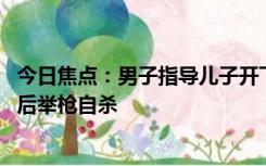 今日焦点：男子指导儿子开飞机起飞后坠亡 妻子在办完葬礼后举枪自杀