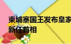 柬埔寨国王发布皇家法令 正式任命洪玛奈为新任首相