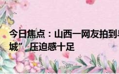 今日焦点：山西一网友拍到乌云快速移动：现实版“黑云压城” 压迫感十足