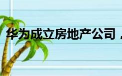 华为成立房地产公司，注册资本15亿人民币