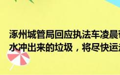 涿州城管局回应执法车凌晨带队往村边倒垃圾臭气熏天：洪水冲出来的垃圾，将尽快运走