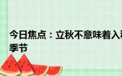 今日焦点：立秋不意味着入秋，这是天气由夏转凉的过渡性季节