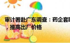 审计署赴广东调查：药企套取资金40亿，增加药品综合成本，推高出厂价格