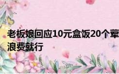 老板娘回应10元盒饭20个荤菜无限续吃：大家都不容易，不浪费就行