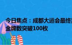 今日焦点：成都大运会最终奖牌榜出炉，中国队成都大运会金牌数突破100枚