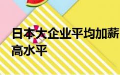 日本大企业平均加薪1.3万日元，为30年来最高水平