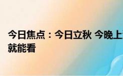 今日焦点：今日立秋 今晚上演“木星伴月”浪漫天象：抬头就能看