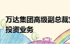 万达集团高级副总裁刘海波被带走，分管集团投资业务