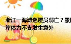 浙江一海滩巡逻员溺亡？景区回应：巡逻员下海劝说游客上岸体力不支发生意外