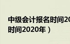 中级会计报名时间2022江苏（中级会计报名时间2020年）