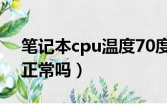 笔记本cpu温度70度正常吗（cpu温度70度正常吗）