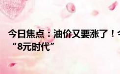 今日焦点：油价又要涨了！今晚将迎四连涨：多地92号进入“8元时代”