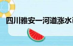 四川雅安一河道涨水已致7人遇难 4人获救