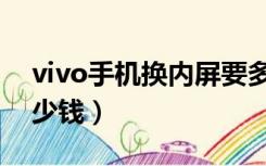 vivo手机换内屏要多久（vivo手机换内屏多少钱）