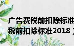 广告费税前扣除标准2021如何计算（广告费税前扣除标准2018）