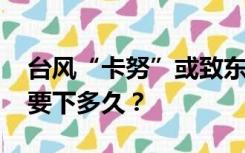 台风“卡努”或致东北地区再现较强降雨 雨要下多久？