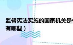 监督宪法实施的国家机关是什么（监督宪法实施的国家机关有哪些）