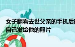 女子翻看去世父亲的手机后破防抽泣，父亲的收藏夹里全是自己发给他的照片