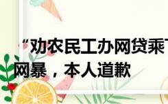 “劝农民工办网贷乘飞机升舱”的演员自称被网暴，本人道歉