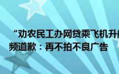 “劝农民工办网贷乘飞机升舱”的演员自称被网暴，连发视频道歉：再不拍不良广告