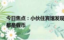 今日焦点：小伙住宾馆发现抽屉里有10万纸币 经银行鉴定都是假币