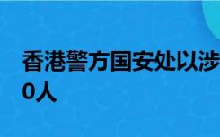 香港警方国安处以涉嫌违反香港国安法拘捕10人