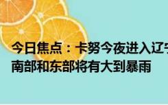 今日焦点：卡努今夜进入辽宁或者消散 吉林南部、黑龙江西南部和东部将有大到暴雨