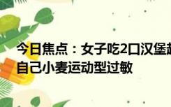 今日焦点：女子吃2口汉堡赶高铁过敏险休克：本人称忘了自己小麦运动型过敏