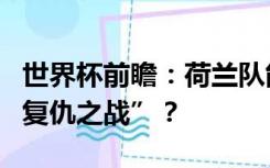 世界杯前瞻：荷兰队能否赢得对西班牙队的“复仇之战”？