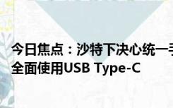 今日焦点：沙特下决心统一手机等电子设备接口：2025年起全面使用USB Type-C