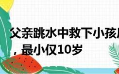 父亲跳水中救下小孩后溺亡，生前独自带俩娃，最小仅10岁