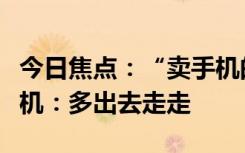 今日焦点：“卖手机的”雷军建议大家少刷手机：多出去走走