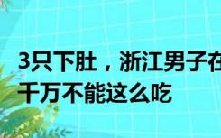 3只下肚，浙江男子在ICU抢救半个月！医生：千万不能这么吃