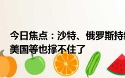 今日焦点：沙特、俄罗斯持续减产 全球油价还要继续涨价：美国等也撑不住了