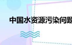 中国水资源污染问题（中国水资源污染）