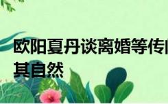 欧阳夏丹谈离婚等传闻：一直未婚，对结婚顺其自然