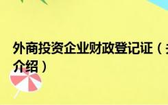 外商投资企业财政登记证（关于外商投资企业财政登记证的介绍）