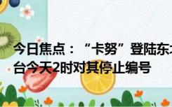 今日焦点：“卡努”登陆东北时风力进一步减弱，中央气象台今天2时对其停止编号