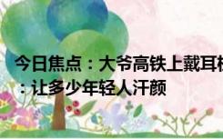 今日焦点：大爷高铁上戴耳机刷视频、喝白酒全程安静 网友：让多少年轻人汗颜