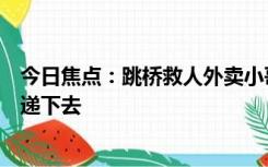 今日焦点：跳桥救人外卖小哥成亚运志愿者：将爱与善意传递下去