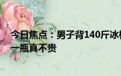 今日焦点：男子背140斤冰柜峨眉山顶卖水 网友感慨：6块一瓶真不贵