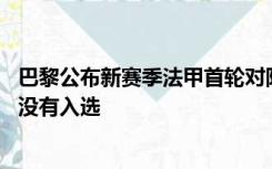 巴黎公布新赛季法甲首轮对阵洛里昂名单 姆巴佩、内马尔均没有入选