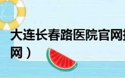 大连长春路医院官网挂号（大连长春路医院官网）