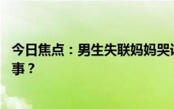 今日焦点：男生失联妈妈哭诉:手机定位在缅甸，具体怎么回事？