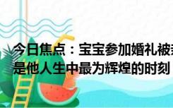 今日焦点：宝宝参加婚礼被亲一脸口红印，有网友戏称，这是他人生中最为辉煌的时刻