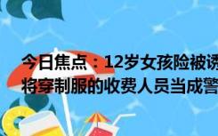 今日焦点：12岁女孩险被诱骗到缅甸在加油站获救 骗子误将穿制服的收费人员当成警察